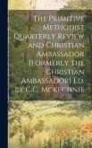 The Primitive Methodist Quarterly Review and Christian Ambassador [Formerly the Christian Ambassador] Ed. by C.C. Mckechnie