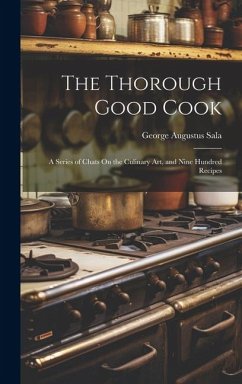 The Thorough Good Cook: A Series of Chats On the Culinary Art, and Nine Hundred Recipes - Sala, George Augustus