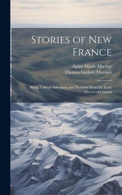Stories of New France: Being Tales of Adventure and Heroism From the Early History of Canada - Machar, Agnes Maule; Marquis, Thomas Guthrie