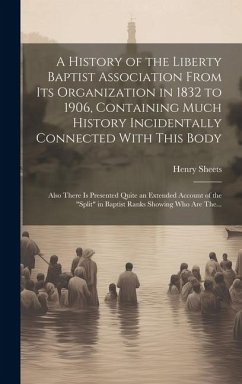 A History of the Liberty Baptist Association From Its Organization in 1832 to 1906, Containing Much History Incidentally Connected With This Body; Als - Sheets, Henry