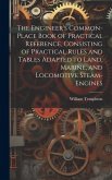 The Engineer's Common-Place Book of Practical Reference, Consisting of Practical Rules and Tables Adapted to Land, Marine, and Locomotive Steam-Engine