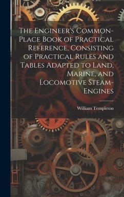 The Engineer's Common-Place Book of Practical Reference, Consisting of Practical Rules and Tables Adapted to Land, Marine, and Locomotive Steam-Engine - Templeton, William