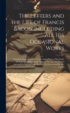 The Letters and the Life of Francis Bacon Including All His Occasional Works: Namely Letters, Speeches, Tracts, State Papers, Memorials, Devices and A