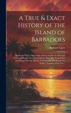 A True & Exact History of the Island of Barbadoes: Illustrated With a Map of the Island, as Also the Principal Trees and Plants There, Set Forth in Th - Ligon, Richard