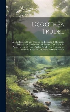 Dorothea Trudel; or, The Prayer of Faith, Showing the Remarkable Manner in Which Large Numbers of Sick Persons Were Healed in Answer to Special Prayer - Anonymous