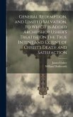 General Redemption, and Limited Salvation. to Which Is Added Archbishop Usher's Treatise On the True Intent and Extent of Christ's Death and Satisfact