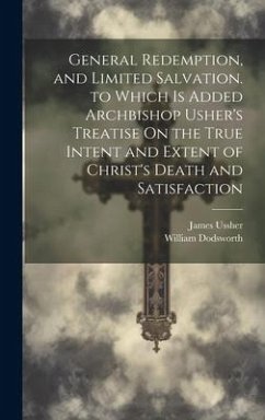 General Redemption, and Limited Salvation. to Which Is Added Archbishop Usher's Treatise On the True Intent and Extent of Christ's Death and Satisfact - Dodsworth, William; Ussher, James