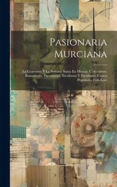 Pasionaria Murciana: La Cuaresma Y La Semana Santa En Murcia. Costumbres, Romancero, Procesiones, Esculturas Y Escultores, Cantos Populares - Anonymous