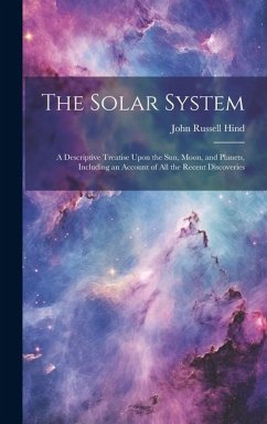 The Solar System: A Descriptive Treatise Upon the Sun, Moon, and Planets, Including an Account of All the Recent Discoveries - Hind, John Russell