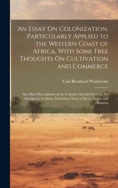 An Essay On Colonization, Particularly Applied to the Western Coast of Africa, With Some Free Thoughts On Cultivation and Commerce: Also Brief Descrip - Wadström, Carl Bernhard