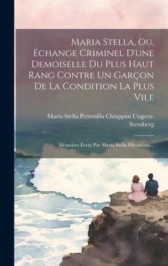 Maria Stella, Ou, Échange Criminel D'une Demoiselle Du Plus Haut Rang Contre Un Garçon De La Condition La Plus Vile: Mémoires Écrits Par Maria Stella