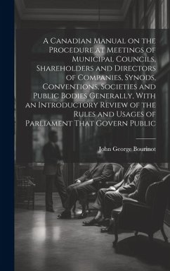 A Canadian Manual on the Procedure at Meetings of Municipal Councils, Shareholders and Directors of Companies, Synods, Conventions, Societies and Publ - Bourinot, John George