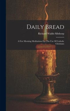 Daily Bread: A Few Morning Meditations For The Use Of Catholic Christians - Sibthorp, Richard Waldo