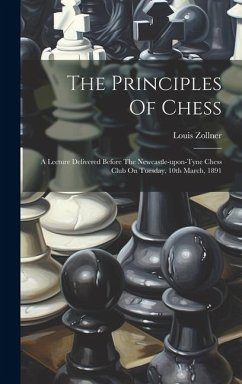 The Principles Of Chess: A Lecture Delivered Before The Newcastle-upon-tyne Chess Club On Tuesday, 10th March, 1891 - Zollner, Louis