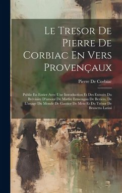 Le Tresor De Pierre De Corbiac En Vers Provençaux: Publie En Entier Avec Une Introduction Et Des Extraits Du Bréviaire D'amour De Matfre Ermengau De B - De Corbiac, Pierre