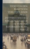 Stoff Für Den Künftigen Verfasser Einer Pfalz-zweybrückischen Kirchengeschichte Von Der Reformation An, Part 2