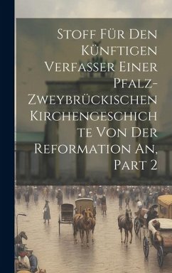 Stoff Für Den Künftigen Verfasser Einer Pfalz-zweybrückischen Kirchengeschichte Von Der Reformation An, Part 2 - Anonymous