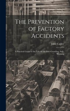 The Prevention of Factory Accidents: A Practical Guide to the Law on the Safe-guarding, Safe-working - Calder, John