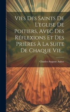 Vies Des Saints De L'eglise De Poitiers, Avec Des Réflexions Et Des Prières À La Suite De Chaque Vie... - Auber, Charles-Auguste