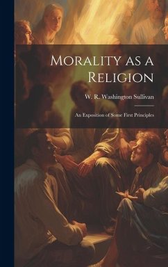 Morality as a Religion: An Exposition of Some First Principles - Sullivan, W. R. Washington