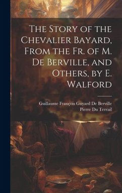 The Story of the Chevalier Bayard, From the Fr. of M. De Berville, and Others, by E. Walford - de Berville, Guillaume François Guyard; Terrail, Pierre Du