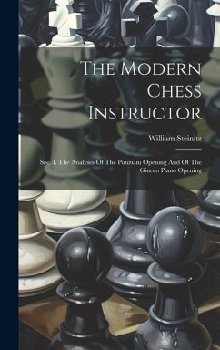 The Modern Chess Instructor: Sec. I. The Analyses Of The Ponziani Opening And Of The Giucco Piano Opening - Steinitz, William