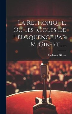 La Réthorique, Ou Les Règles De L'éloquence Par M. Gibert...... - Gibert, Balthazar