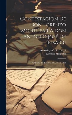 Contestación De Don Lorenzo Montúfar Á Don Antonio José De Irisarri: Publicada En Londres El Año De 1863 - Montúfar, Lorenzo; De Irisarri, Antonio José