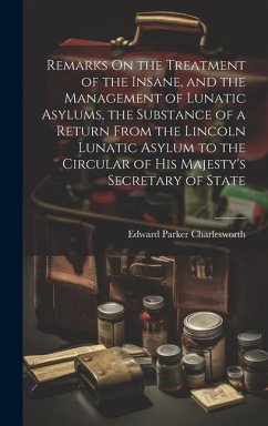 Remarks On the Treatment of the Insane, and the Management of Lunatic Asylums, the Substance of a Return From the Lincoln Lunatic Asylum to the Circul - Charlesworth, Edward Parker
