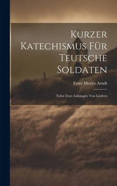 Kurzer Katechismus Für Teutsche Soldaten: Nebst Zwei Anhängen Von Liedern - Arndt, Ernst Moritz