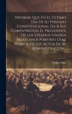 Informe Que En El Ultimo Dia De Su Periodo Constitucional Da A Sus Compatriotas El Presidente De Los Estados-unidos Mexicanos Porfirio Diaz Acerca De - Díaz, Porfirio