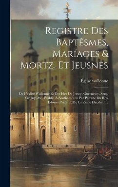 Registre Des Baptêsmes, Maríages & Mortz, Et Jeusnes: De L'église Wallonne Et Des Isles De Jersey, Guernesey, Serq, Origny, &c., Établie À Southampton