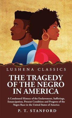 The Tragedy of the Negro in America A Condensed History of the Enslavement, Sufferings, Emancipation, Present Condition and Progress of the Negro Race in the United States of America - Peter Thomas Stanford