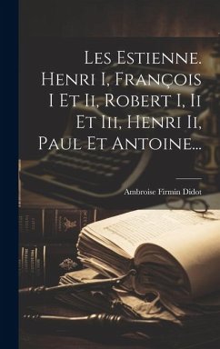 Les Estienne. Henri I, François I Et Ii, Robert I, Ii Et Iii, Henri Ii, Paul Et Antoine... - Didot, Ambroise Firmin