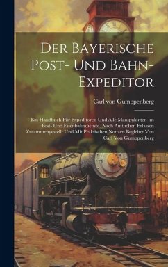 Der Bayerische Post- Und Bahn-expeditor: Ein Handbuch Für Expeditoren Und Alle Manipulanten Im Post- Und Eisenbahndienste. Nach Amtlichen Erlassen Zus - Gumppenberg, Carl Von