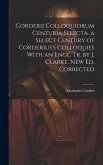 Corderii Colloquiorum Centuria Selecta. a Select Century of Corderius's Colloquies With an Engl. Tr. by J. Clarke. New Ed. Corrected