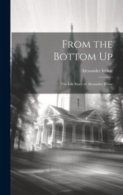 From the Bottom Up: The Life Story of Alexander Irvine - Irvine, Alexander