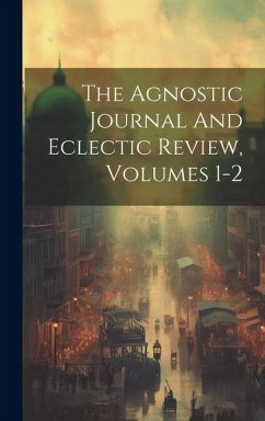 The Agnostic Journal And Eclectic Review, Volumes 1-2 - Anonymous