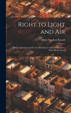 Right to Light and Air: Being a Summary of the Law Relating to Ancient Windows, With All the Latest - Round, Oliver Stephen