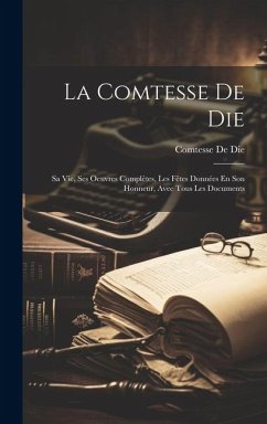 La Comtesse De Die: Sa Vie, Ses Oeuvres Complètes, Les Fêtes Données En Son Honneur, Avec Tous Les Documents - De Die, Comtesse