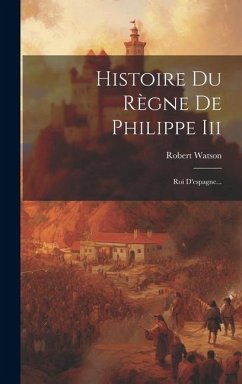 Histoire Du Règne De Philippe Iii: Roi D'espagne... - Watson, Robert