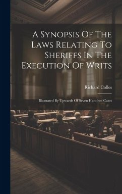 A Synopsis Of The Laws Relating To Sheriffs In The Execution Of Writs: Illustrated By Upwards Of Seven Hundred Cases - Colles, Richard