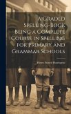 A Graded Spelling-Book Being a Complete Course in Spelling for Primary and Grammar Schools