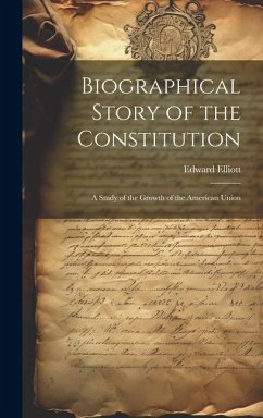 Biographical Story of the Constitution: A Study of the Growth of the American Union - Elliott, Edward