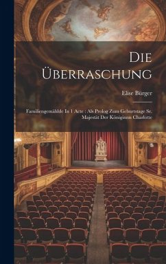 Die Überraschung: Familiengemählde In 1 Acte: Als Prolog Zum Geburtstage Sr. Majestät Der Königinnn Charlotte - Bürger, Elise