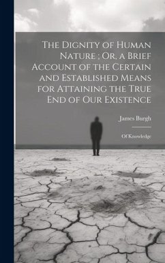 The Dignity of Human Nature; Or, a Brief Account of the Certain and Established Means for Attaining the True End of Our Existence: Of Knowledge - Burgh, James