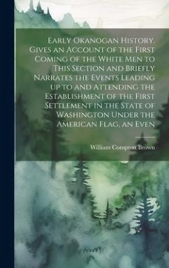 Early Okanogan History. Gives an Account of the First Coming of the White men to This Section and Briefly Narrates the Events Leading up to and Attend - Brown, William Compton