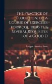 The Practice of Elocution, or A Course of Exercises for Acquiring the Several Requisites of a Good D