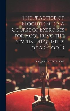 The Practice of Elocution, or A Course of Exercises for Acquiring the Several Requisites of a Good D - Smart, Benjamin Humphrey