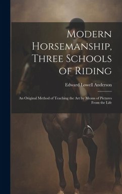 Modern Horsemanship, Three Schools of Riding: An Original Method of Teaching the Art by Means of Pictures From the Life - Anderson, Edward Lowell